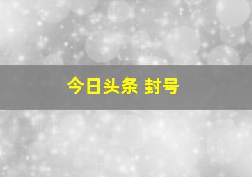 今日头条 封号